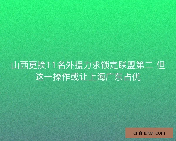 山西更换11名外援力求锁定联盟第二 但这一操作或让上海广东占优