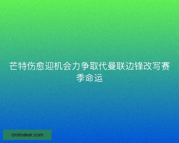 芒特伤愈迎机会力争取代曼联边锋改写赛季命运