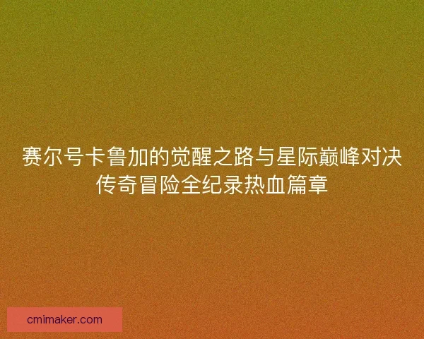 赛尔号卡鲁加的觉醒之路与星际巅峰对决传奇冒险全纪录热血篇章