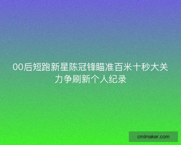 00后短跑新星陈冠锋瞄准百米十秒大关力争刷新个人纪录