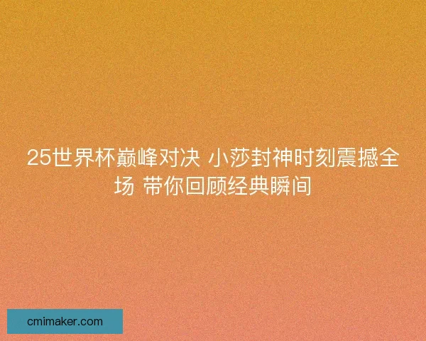 25世界杯巅峰对决 小莎封神时刻震撼全场 带你回顾经典瞬间