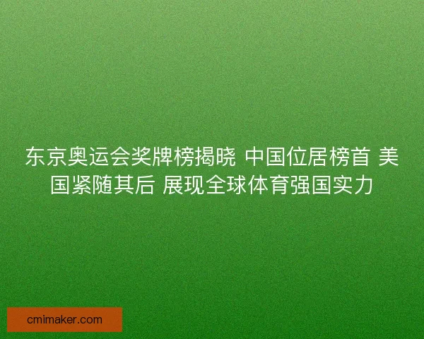 东京奥运会奖牌榜揭晓 中国位居榜首 美国紧随其后 展现全球体育强国实力