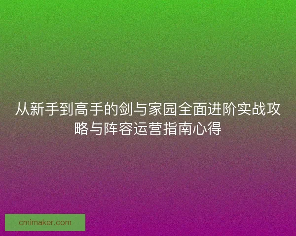 从新手到高手的剑与家园全面进阶实战攻略与阵容运营指南心得