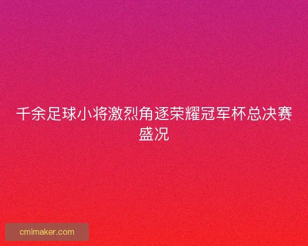 千余足球小将激烈角逐荣耀冠军杯总决赛盛况