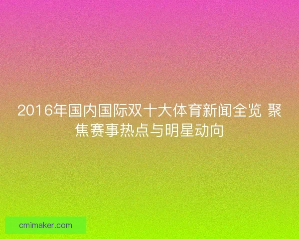 2016年国内国际双十大体育新闻全览 聚焦赛事热点与明星动向