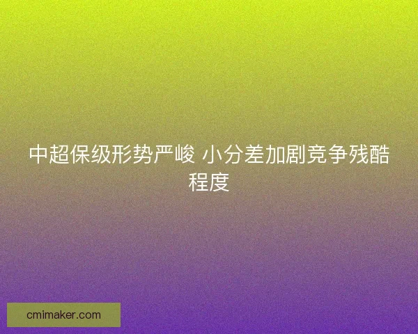 中超保级形势严峻 小分差加剧竞争残酷程度