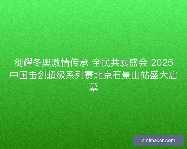 剑耀冬奥激情传承 全民共襄盛会 2025中国击剑超级系列赛北京石景山站盛大启幕