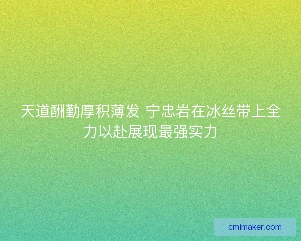 天道酬勤厚积薄发 宁忠岩在冰丝带上全力以赴展现最强实力