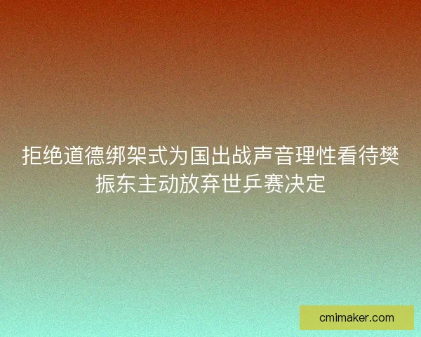 拒绝道德绑架式为国出战声音理性看待樊振东主动放弃世乒赛决定