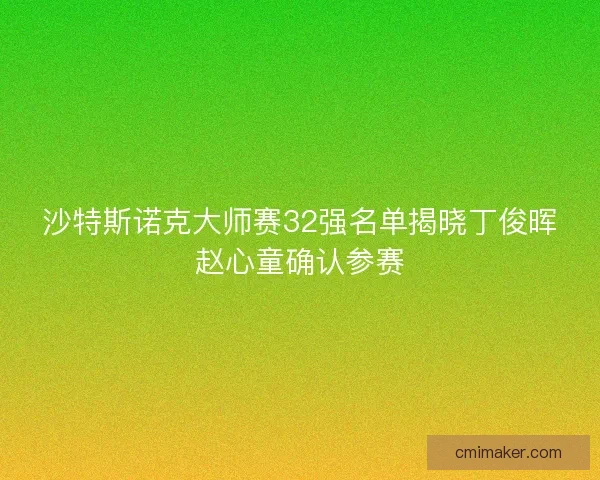 沙特斯诺克大师赛32强名单揭晓丁俊晖赵心童确认参赛