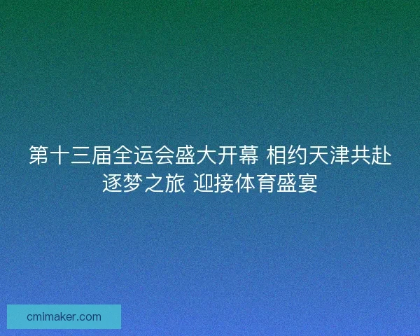 第十三届全运会盛大开幕 相约天津共赴逐梦之旅 迎接体育盛宴