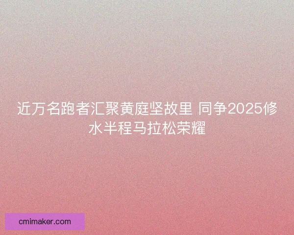 近万名跑者汇聚黄庭坚故里 同争2025修水半程马拉松荣耀