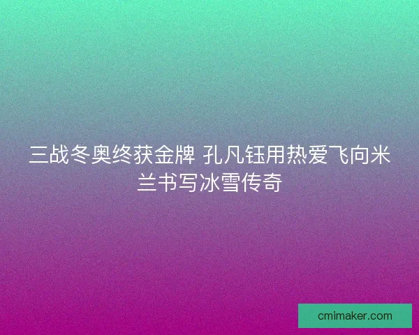 三战冬奥终获金牌 孔凡钰用热爱飞向米兰书写冰雪传奇